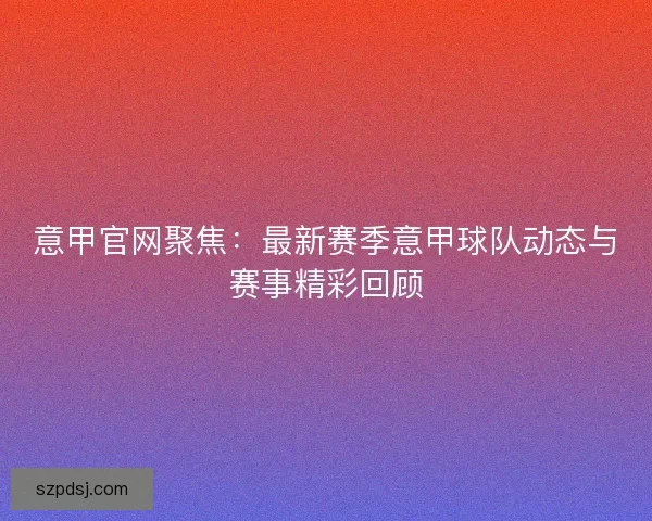 意甲官网聚焦：最新赛季意甲球队动态与赛事精彩回顾