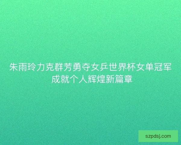 朱雨玲力克群芳勇夺女乒世界杯女单冠军 成就个人辉煌新篇章