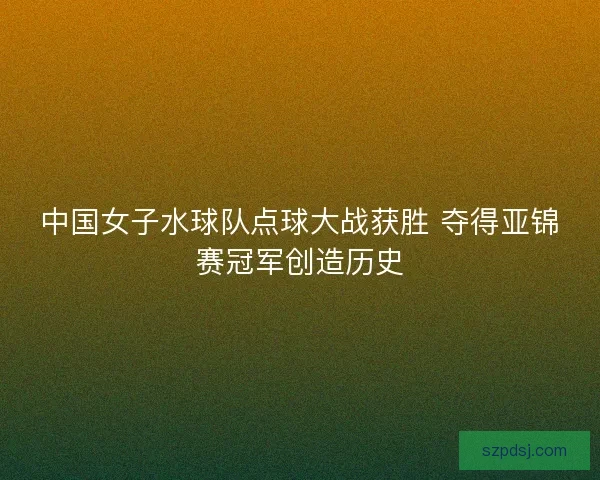 中国女子水球队点球大战获胜 夺得亚锦赛冠军创造历史