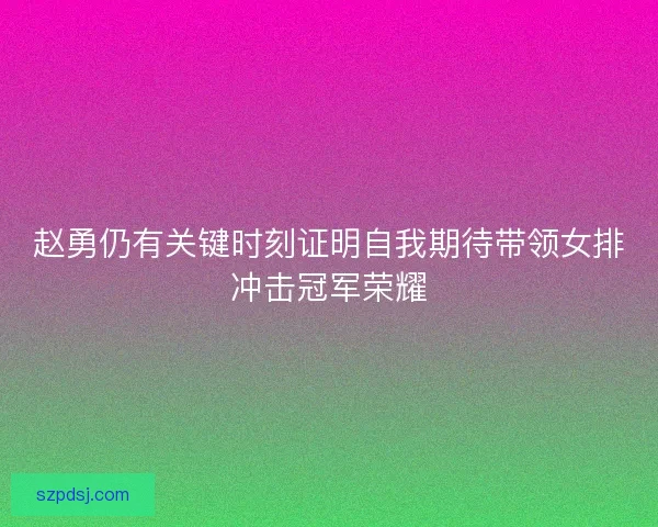 赵勇仍有关键时刻证明自我期待带领女排冲击冠军荣耀