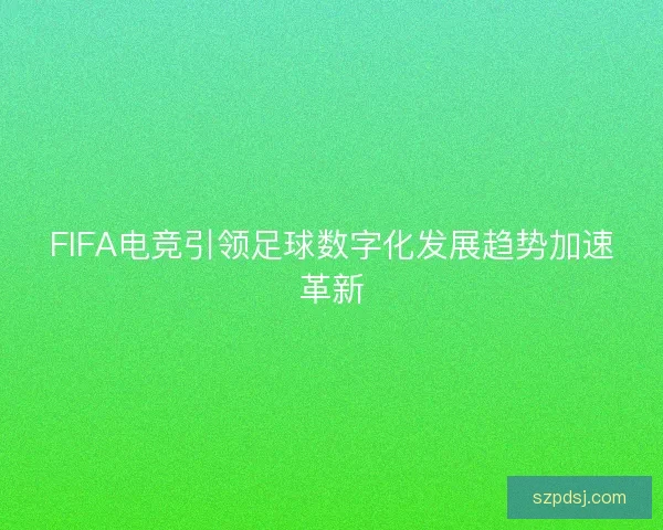 FIFA电竞引领足球数字化发展趋势加速革新