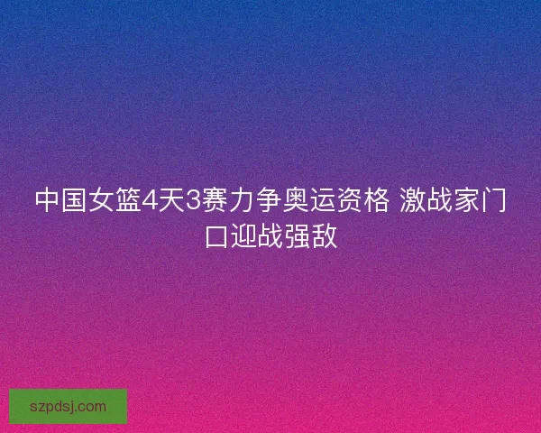 中国女篮4天3赛力争奥运资格 激战家门口迎战强敌