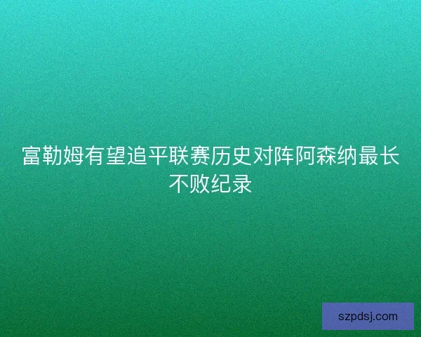 富勒姆有望追平联赛历史对阵阿森纳最长不败纪录