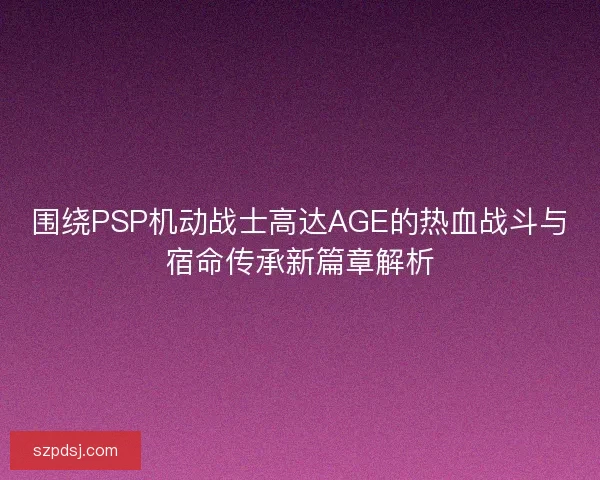 围绕PSP机动战士高达AGE的热血战斗与宿命传承新篇章解析