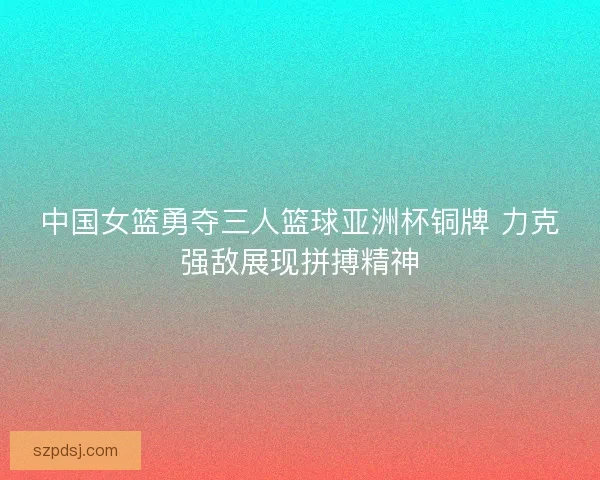 中国女篮勇夺三人篮球亚洲杯铜牌 力克强敌展现拼搏精神